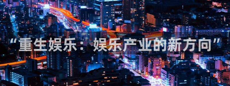壹号电子娱乐app下载安装：“重生娱乐：娱乐产业的新方向”