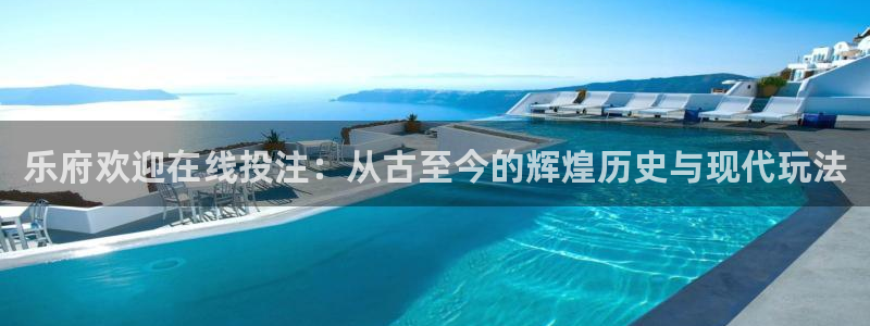 极悦平台网页版登：乐府欢迎在线投注：从古至今的辉煌历史与现代玩法