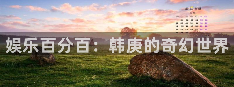 极悦平台平台：娱乐百分百：韩庚的奇幻世界