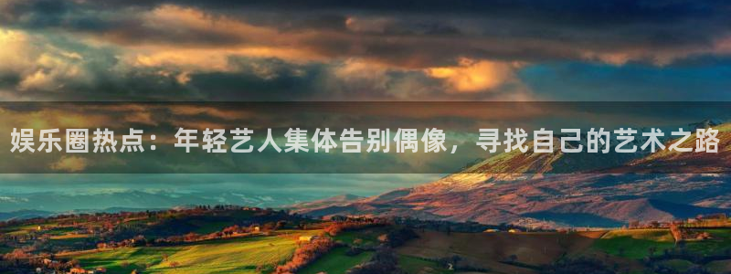 极悦平台quan28.cc：娱乐圈热点：年轻艺人集体告别偶像，寻找自己的艺术之路