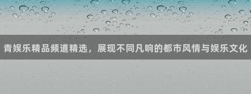 极悦平台注册平台：青娱乐精品频道精选，展现不同凡响的都市风情与娱乐文化