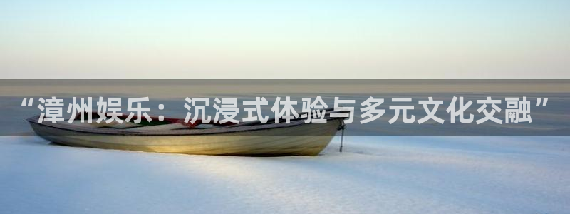 壹号注册入口app下载：“漳州娱乐：沉浸式体验与多元文化交融”
