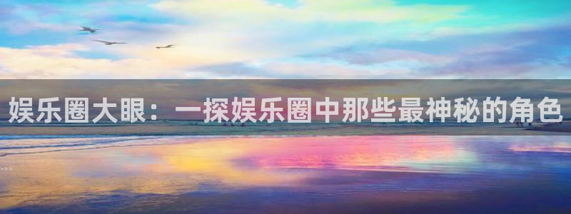 极悦平台下载：娱乐圈大眼：一探娱乐圈中那些最神秘的角色