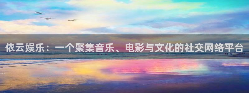 壹号电子娱乐app：依云娱乐：一个聚集音乐、电影与文化的社交网络平台
