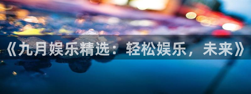 极悦平台下载并安装：《九月娱乐精选：轻松娱乐，未来》