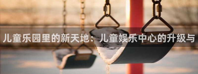极悦平台vip麻将胡了：儿童乐园里的新天地：儿童娱乐中心的升级与