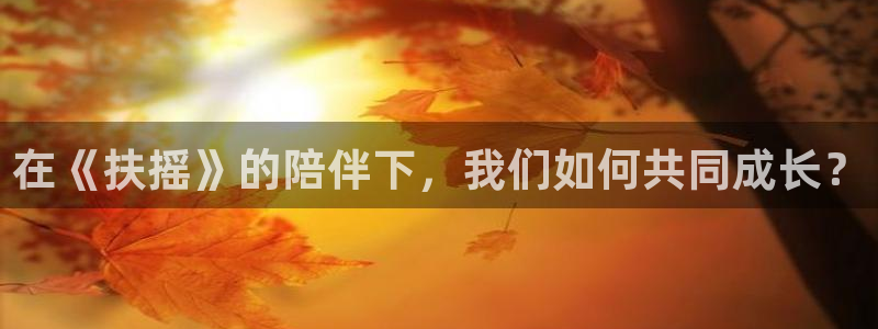 壹号下载官网入口：在《扶摇》的陪伴下，我们如何共同成长？